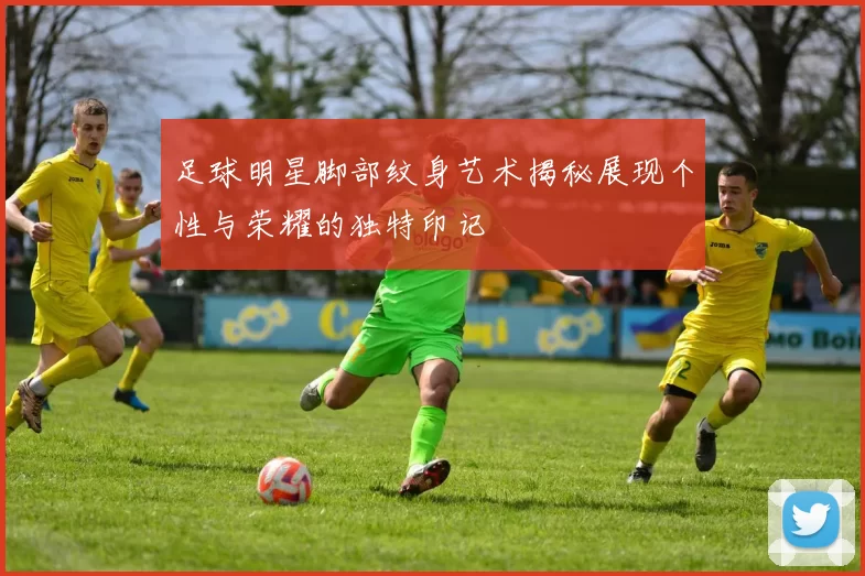 足球明星脚部纹身艺术揭秘展现个性与荣耀的独特印记