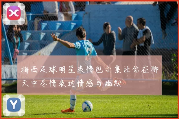 梅西足球明星表情包合集让你在聊天中尽情表达情感与幽默
