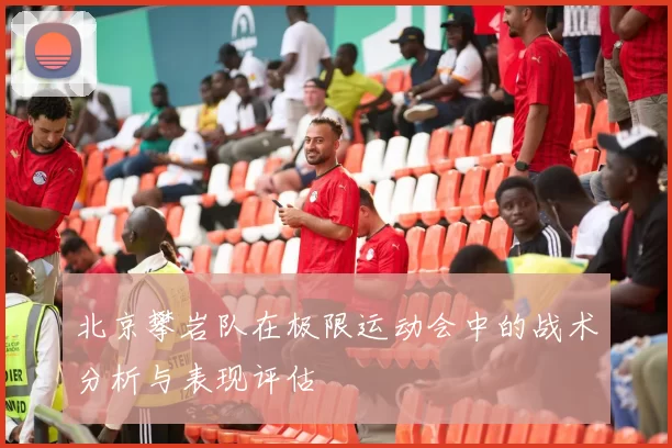 北京攀岩队在极限运动会中的战术分析与表现评估