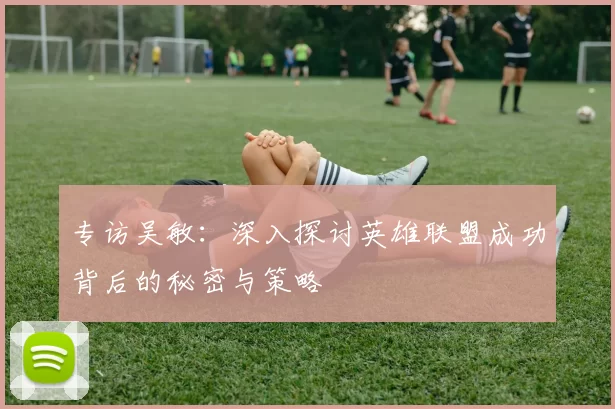 专访吴敏：深入探讨英雄联盟成功背后的秘密与策略
