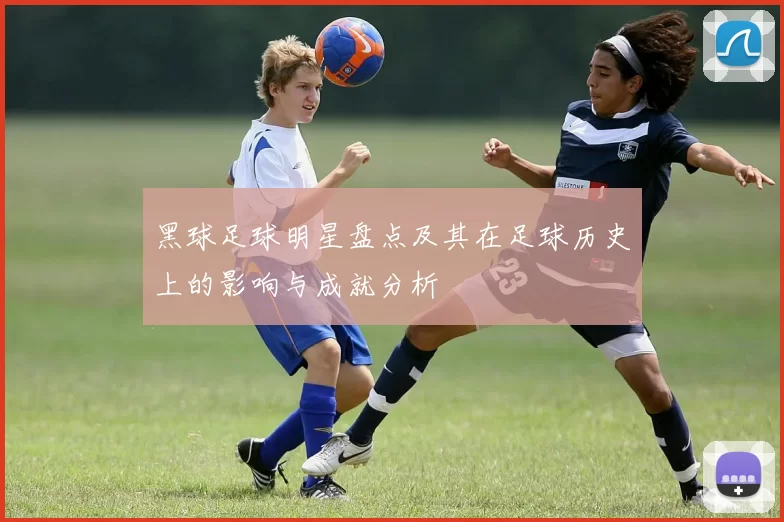 黑球足球明星盘点及其在足球历史上的影响与成就分析
