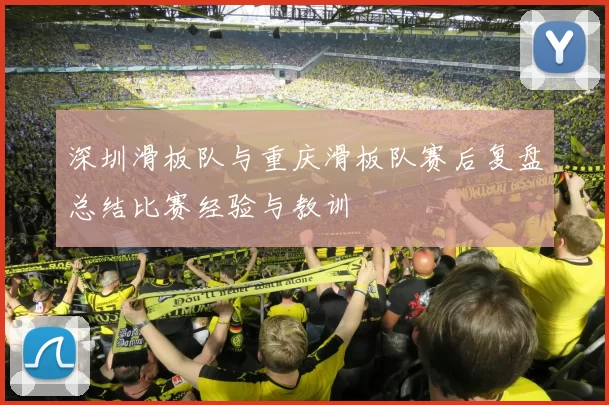 深圳滑板队与重庆滑板队赛后复盘总结比赛经验与教训
