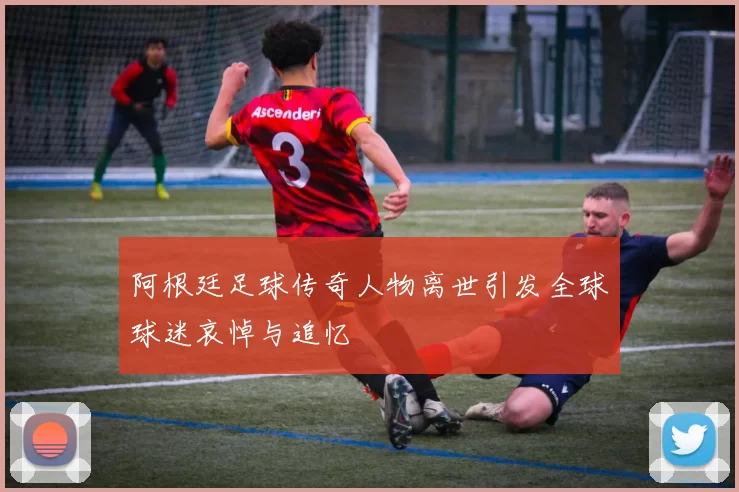 阿根廷足球传奇人物离世引发全球球迷哀悼与追忆