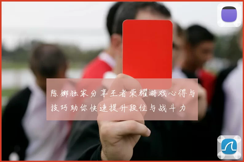 陈娜独家分享王者荣耀游戏心得与技巧助你快速提升段位与战斗力