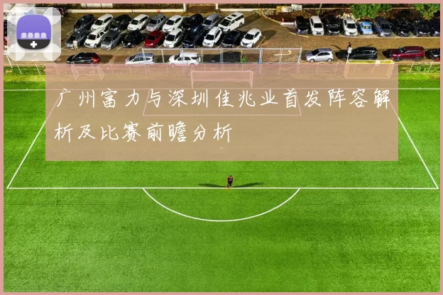 广州富力与深圳佳兆业首发阵容解析及比赛前瞻分析