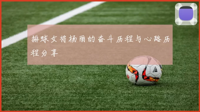 排球女将杨丽的奋斗历程与心路历程分享