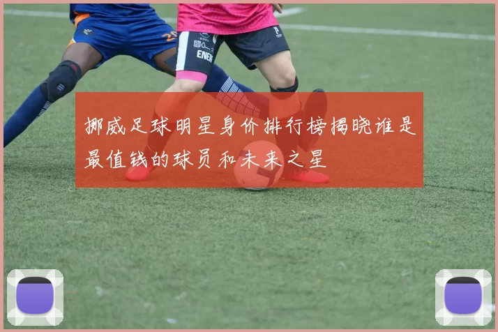 挪威足球明星身价排行榜揭晓谁是最值钱的球员和未来之星