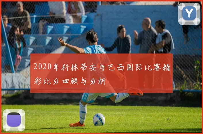 2020年科林蒂安与巴西国际比赛精彩比分回顾与分析