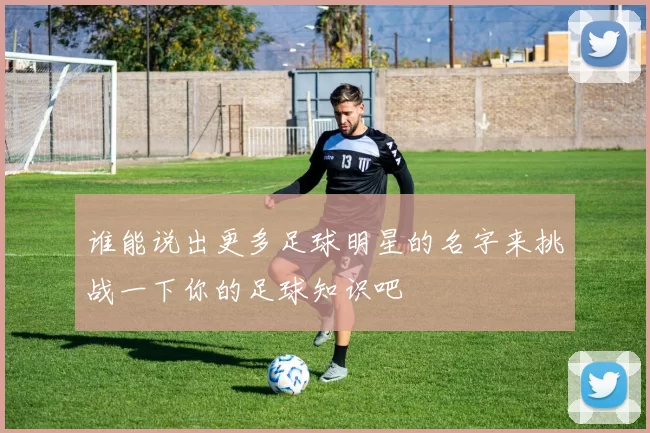 谁能说出更多足球明星的名字来挑战一下你的足球知识吧