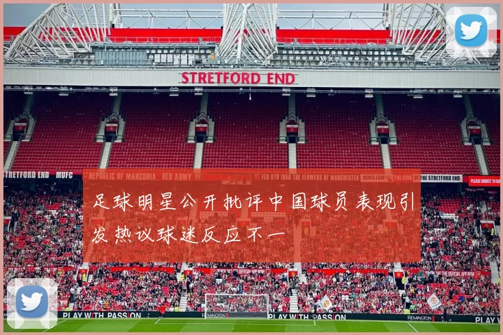 足球明星公开批评中国球员表现引发热议球迷反应不一