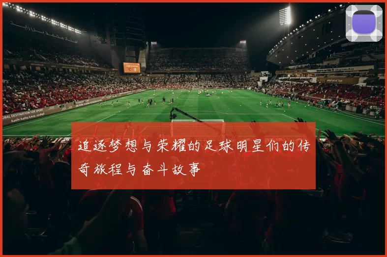 追逐梦想与荣耀的足球明星们的传奇旅程与奋斗故事