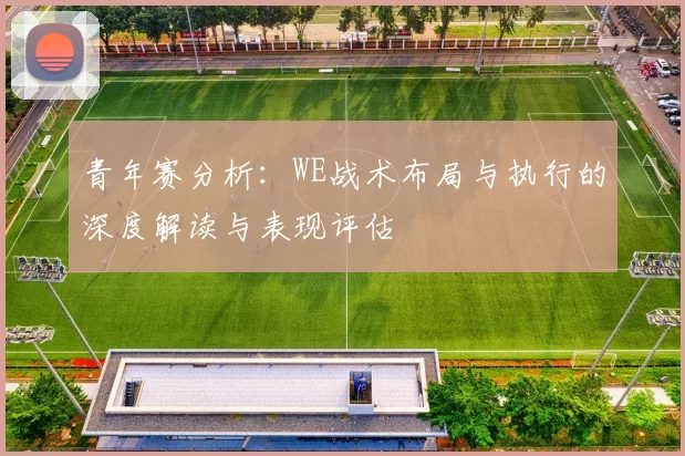 青年赛分析：WE战术布局与执行的深度解读与表现评估