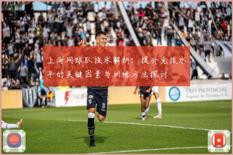 上海网球队技术解析：提升竞技水平的关键因素与训练方法探讨