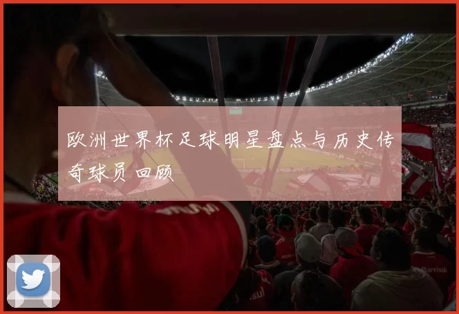 欧洲世界杯足球明星盘点与历史传奇球员回顾