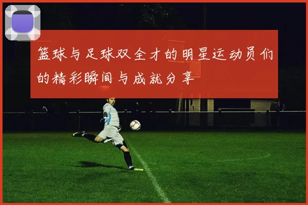 篮球与足球双全才的明星运动员们的精彩瞬间与成就分享